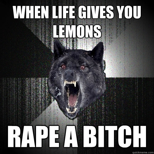 when life gives you lemons rape a bitch  Insanity Wolf