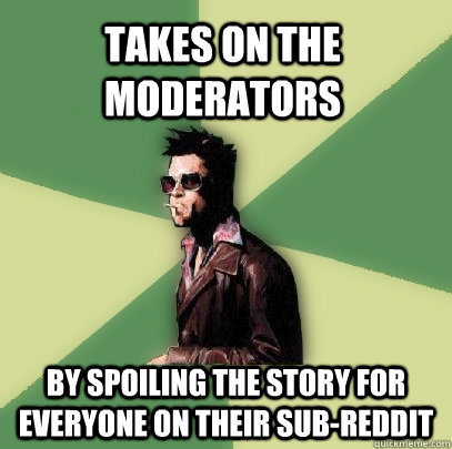 TAKES ON THE MODERATORS By spoiling the story for everyone on their sub-reddit  Helpful Tyler Durden