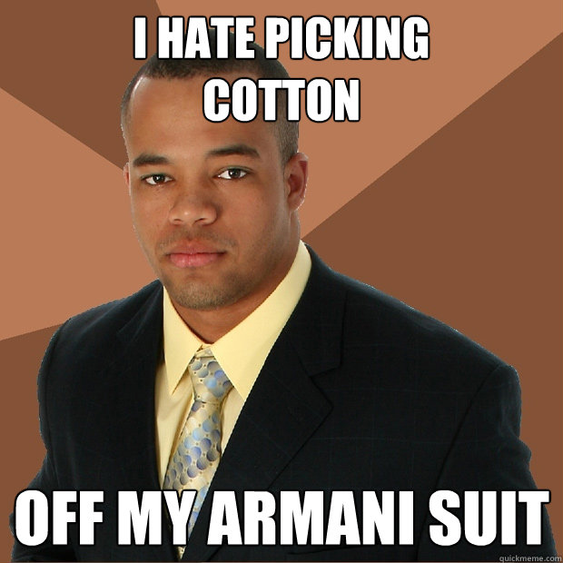 I hate picking 
cotton off my armani suit  Successful Black Man