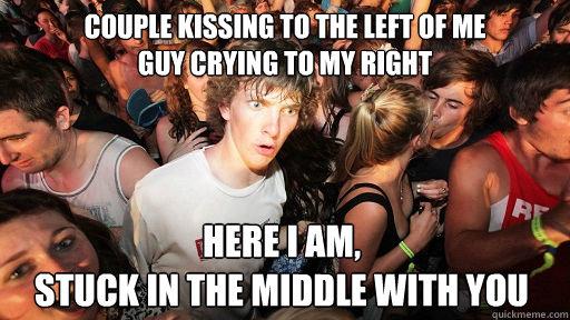 COUPLE KISSING to the left of me
guy crying to my right here i am,
stuck in the middle with you  Sudden Clarity Clarence