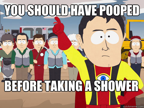 You should have pooped before taking a shower  Captain Hindsight