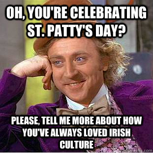 Oh, You're celebrating St. Patty's Day? Please, tell me more about how you've always loved irish culture  Psychotic Willy Wonka
