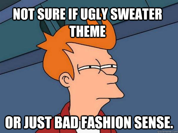 Not sure if ugly sweater theme Or just bad fashion sense.  Futurama Fry