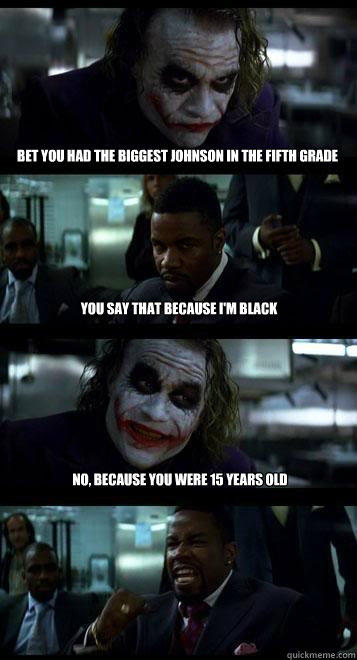 bet you had the biggest johnson in the fifth grade you say that because i'm black no, because you were 15 years old - bet you had the biggest johnson in the fifth grade you say that because i'm black no, because you were 15 years old  Joker with Black guy