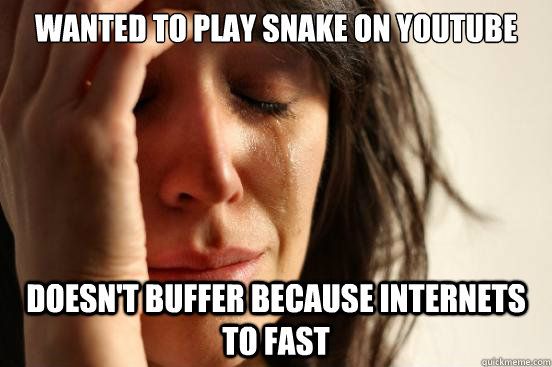 Wanted to play snake on Youtube doesn't buffer because internets to fast  First World Problems