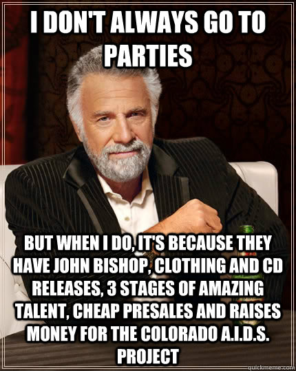 I don't always go to parties but when I do, it's because they have john bishop, clothing and cd releases, 3 stages of amazing talent, cheap presales and raises money for the Colorado A.I.D.S. Project  The Most Interesting Man In The World