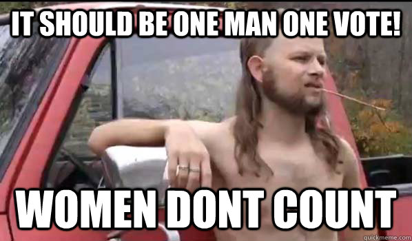 it should be one man one vote! women dont count  Almost Politically Correct Redneck