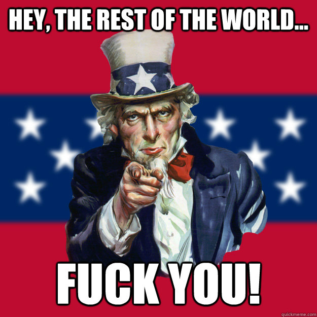 Hey, the rest of the world... Fuck you!  Uncle Sam