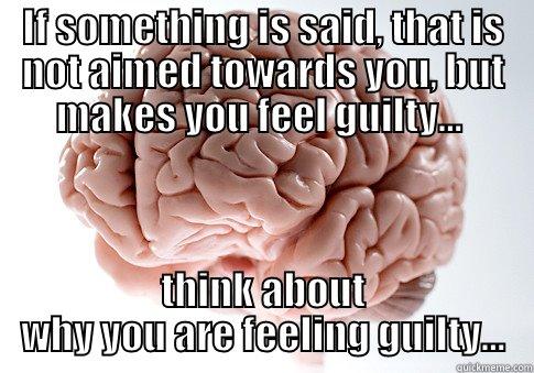 IF SOMETHING IS SAID, THAT IS NOT AIMED TOWARDS YOU, BUT MAKES YOU FEEL GUILTY...  THINK ABOUT WHY YOU ARE FEELING GUILTY... Scumbag Brain