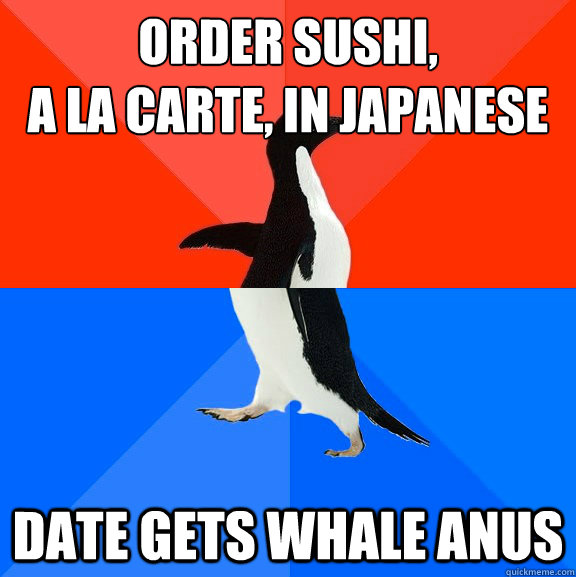 order sushi, 
a la carte, in japanese date gets whale anus  Socially Awesome Awkward Penguin