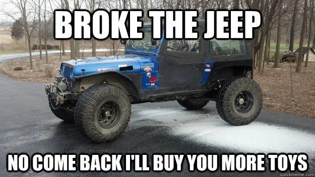 broke the jeep  no come back I'll buy you more toys  