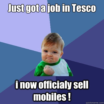 Just got a job in Tesco i now officialy sell mobiles !  Success Kid