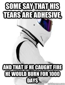 Some say that his tears are adhesive, and that if he caught fire he would burn for 1000 days  