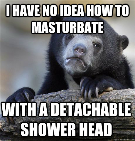 I have no idea how to masturbate with a detachable shower head - I have no idea how to masturbate with a detachable shower head  Confession Bear