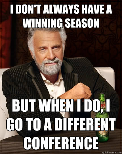 I don't always have a winning season But when I do, I go to a different conference - I don't always have a winning season But when I do, I go to a different conference  The Most Interesting Man In The World