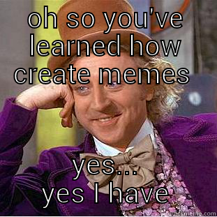 OH SO YOU'VE LEARNED HOW CREATE MEMES  YES...  YES I HAVE  Condescending Wonka