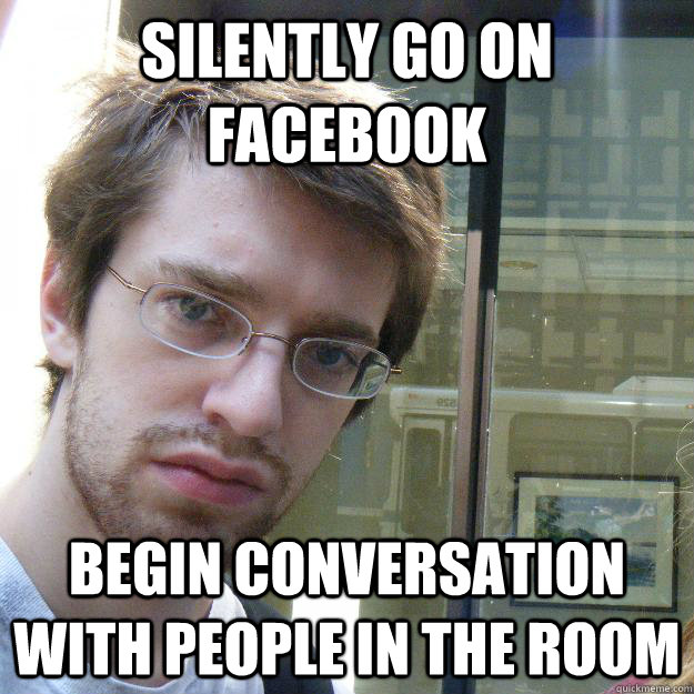 silently go on facebook begin conversation with people in the room  Awkward roommate