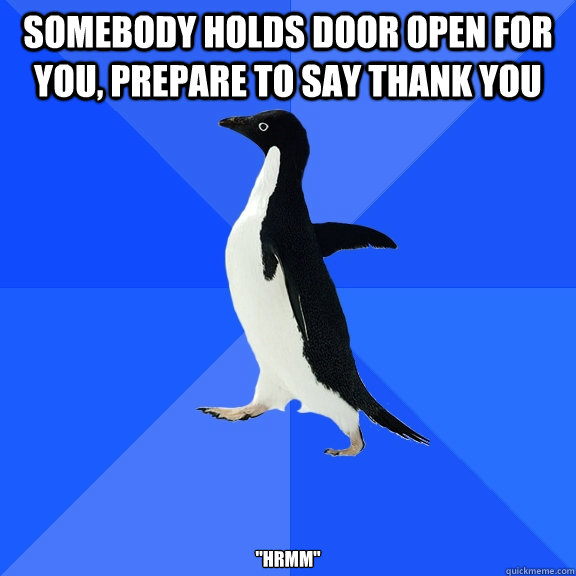 Somebody holds door open for you, Prepare to say thank you 