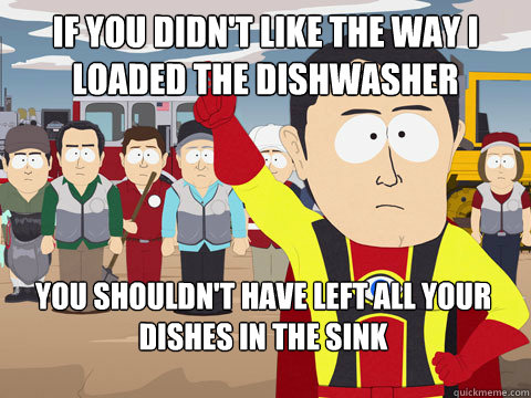 If you didn't like the way I loaded the dishwasher You shouldn't have left all your dishes in the sink  - If you didn't like the way I loaded the dishwasher You shouldn't have left all your dishes in the sink   Captain Hindsight