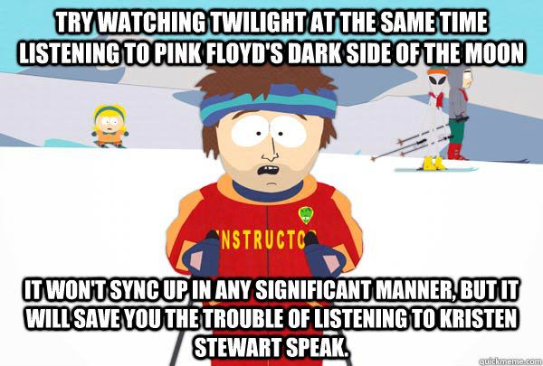 Try watching Twilight at the same time listening to Pink Floyd's Dark side of the moon It won't sync up in any significant manner, but it will save you the trouble of listening to Kristen Stewart speak.  Super Cool Ski Instructor