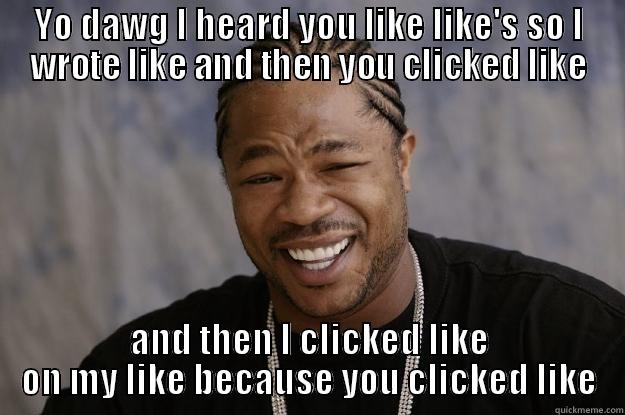 YO DAWG I HEARD YOU LIKE LIKE'S SO I WROTE LIKE AND THEN YOU CLICKED LIKE AND THEN I CLICKED LIKE ON MY LIKE BECAUSE YOU CLICKED LIKE Xzibit meme