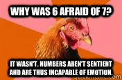 Why was 6 afraid of 7? It wasn't. Numbers aren't sentient and are thus incapable of emotion. - Why was 6 afraid of 7? It wasn't. Numbers aren't sentient and are thus incapable of emotion.  antijoke chicken