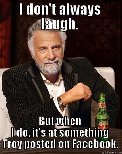 I DON'T ALWAYS LAUGH. BUT WHEN I DO, IT'S AT SOMETHING TROY POSTED ON FACEBOOK. The Most Interesting Man In The World