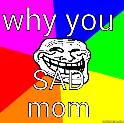 WHY YOU  SAD MOM Troll Face