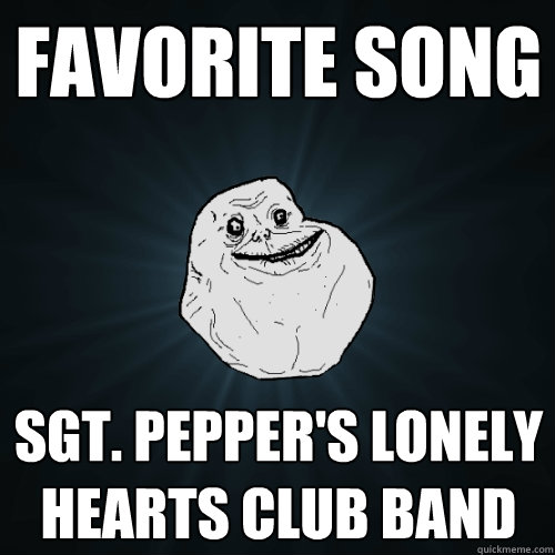 favorite song Sgt. Pepper's Lonely Hearts Club Band  Forever Alone