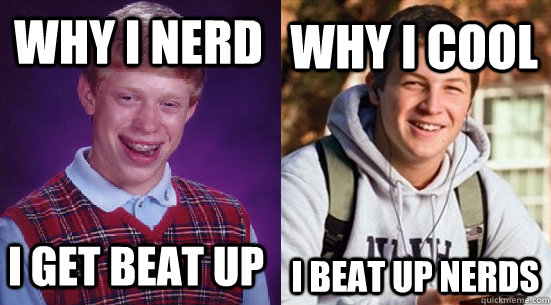 why i nerd i get beat up why i cool i beat up nerds - why i nerd i get beat up why i cool i beat up nerds  Redundant Adviceanimals Redundancy