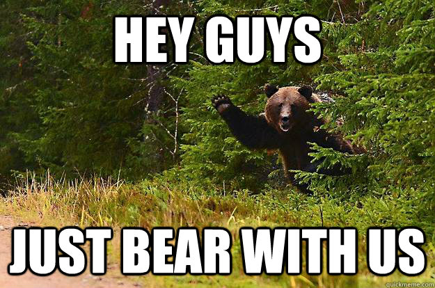 HEY GUYS JUST BEAR WITH US - HEY GUYS JUST BEAR WITH US  Bearly There