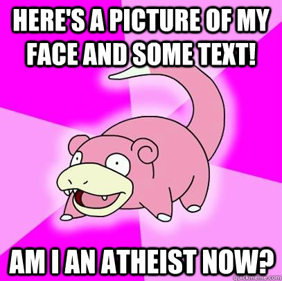 Here's a picture of my face and some text! Am I an atheist now?  Slowpoke
