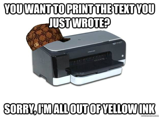 You want to print the text you just wrote? Sorry, I'm all out of yellow ink - You want to print the text you just wrote? Sorry, I'm all out of yellow ink  Scumbag Printer