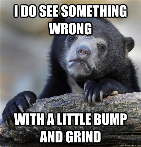 i do see something wrong with a little bump and grind - i do see something wrong with a little bump and grind  Confession Bear