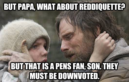 But papa, what about reddiquette? But that is a Pens fan, son. They must be downvoted.  Viggo Explains Reddit