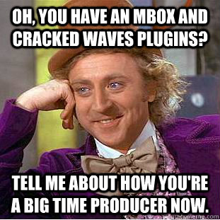 Oh, you have an MBox and cracked Waves plugins? Tell me about how you're a big time producer now.  Creepy Wonka