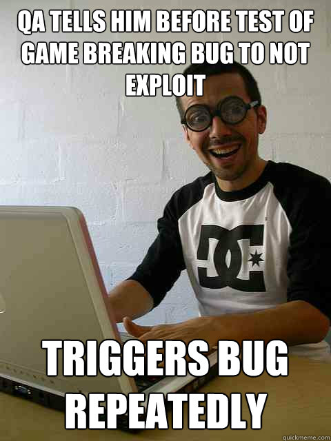 QA tells him before test of game breaking bug to not exploit triggers bug repeatedly - QA tells him before test of game breaking bug to not exploit triggers bug repeatedly  Emotionally Retarded Software Developer