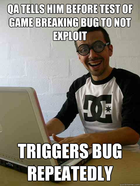 QA tells him before test of game breaking bug to not exploit triggers bug repeatedly  Emotionally Retarded Software Developer