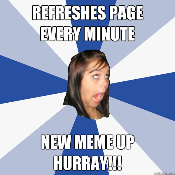 Refreshes page 
every minute new meme up
HURRAY!!! - Refreshes page 
every minute new meme up
HURRAY!!!  Annoying Facebook Girl