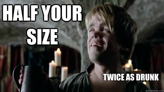 Half your size Twice as drunk - Half your size Twice as drunk  Tyrion Lannister