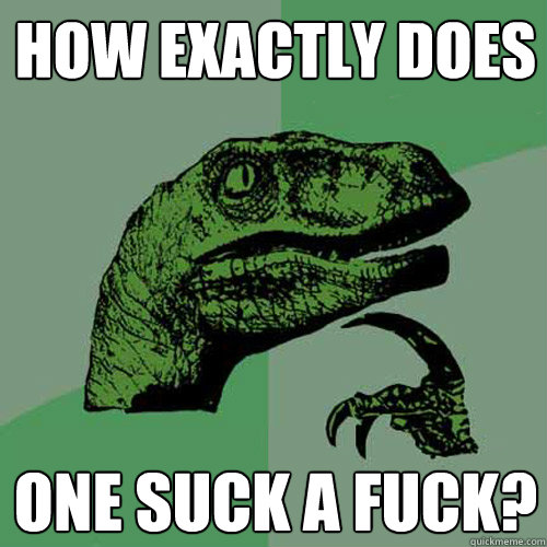 How exactly does one suck a fuck?  Philosoraptor