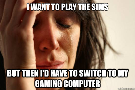 I want to play the sims But then I'd have to switch to my gaming computer  First World Problems
