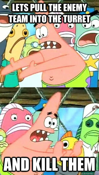 Lets pull the enemy team into the turret  and kill them  Push it somewhere else Patrick