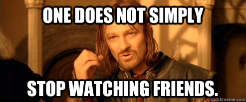One does not simply Stop watching friends.  One Does Not Simply