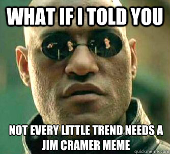 What if I told you Not every little trend needs a jim cramer meme - What if I told you Not every little trend needs a jim cramer meme  What if I told you