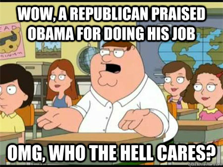 Wow, a republican praised Obama for doing his job OMG, Who the hell cares?  Who the hell cares