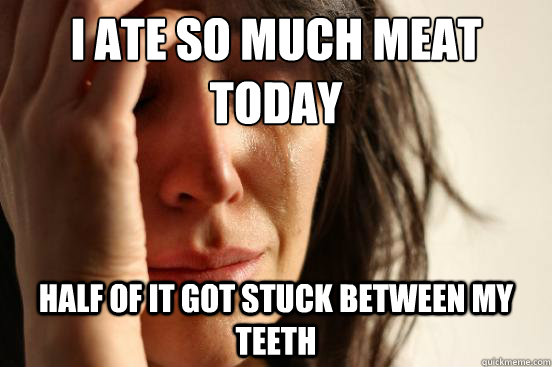 I ate so much meat today half of it got stuck between my teeth  First World Problems