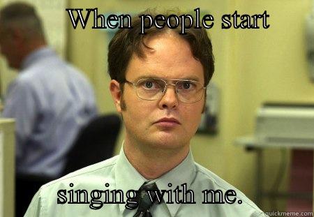 Singing man, singing -          WHEN PEOPLE START                     SINGING WITH ME.          Schrute