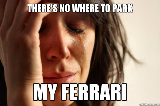 there's no where to park my ferrari  First World Problems