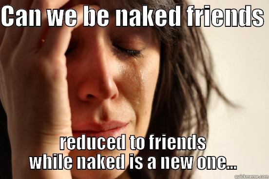 CAN WE BE NAKED FRIENDS  REDUCED TO FRIENDS WHILE NAKED IS A NEW ONE... First World Problems
